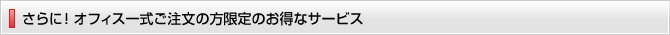 さらに！オフィス一式ご注文の方限定のお得なサービス