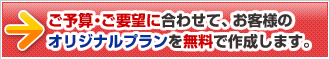 ご予算・ご要望に合わせて、お客様のオリジナルプランを無料で作成します。