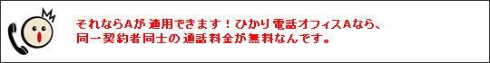 マジオ）それならひかり電話オフィスＡが適用できます！同一契約者同士の通話料金が無料なんです。